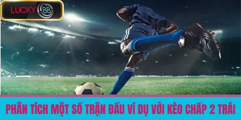 Kèo Chấp 2 Trái Là Gì - Hướng Dẫn Cược Chính Xác Và Thắng Lớn Tại LUCKY88 4 Phân Tích Một Số Trận Đấu Ví Dụ Với Kèo Chấp 2 Trái