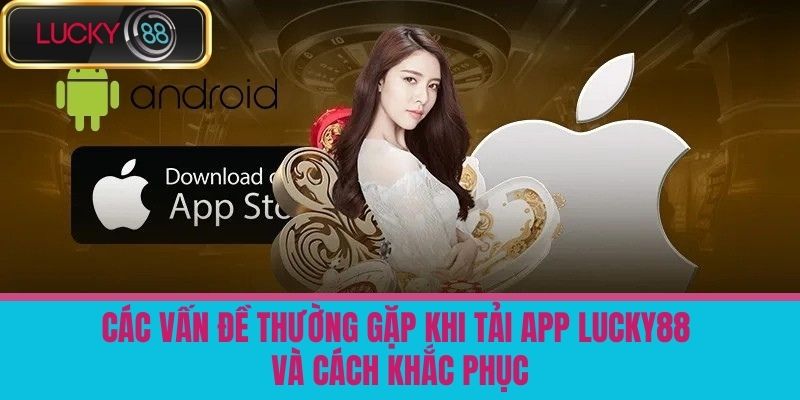 Tải App LUCKY88 - Cách Tải Ứng Dụng Cá Cược Về Thiết Bị Của Bạn 4 Các vấn đề thường gặp khi tải app LUCKY88 và cách khắc phục